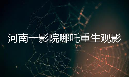 河南一影院哪吒重生觀影熱潮，十分鐘一場的奇幻之旅