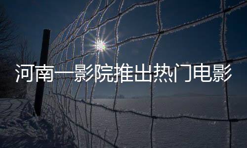 河南一影院推出熱門電影哪吒2，每場僅放映十分鐘成焦點新聞
