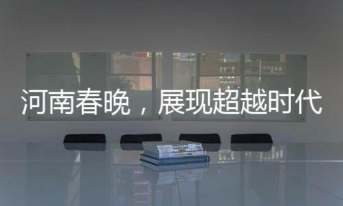 河南春晚，展現(xiàn)超越時代的精神風貌