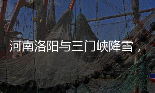 河南洛陽(yáng)與三門峽降雪，冬日美景如詩(shī)如畫