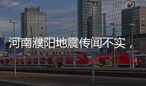 河南濮陽地震傳聞不實(shí)，官方辟謠引發(fā)社會(huì)關(guān)注