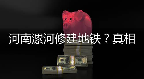 河南漯河修建地鐵？真相揭秘——一則謠言的解析