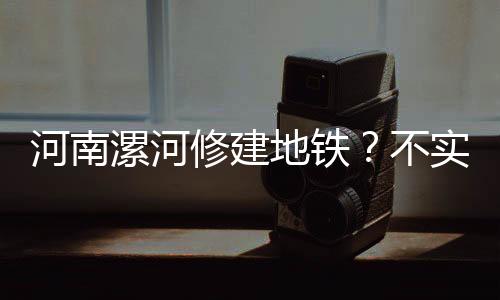 河南漯河修建地鐵？不實(shí)傳聞需澄清