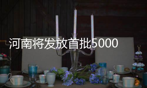 河南將發(fā)放首批5000萬(wàn)元新春文旅消費(fèi)券