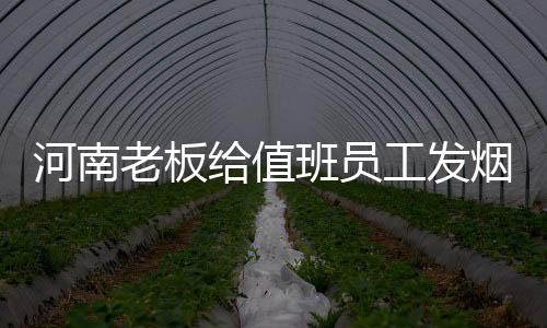 河南老板給值班員工發(fā)煙酒，暖心之舉，彰顯企業(yè)文化