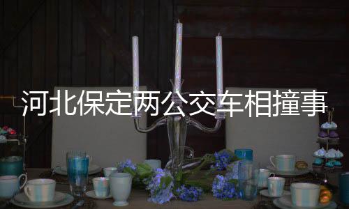 河北保定兩公交車相撞事件，公交公司回應(yīng)