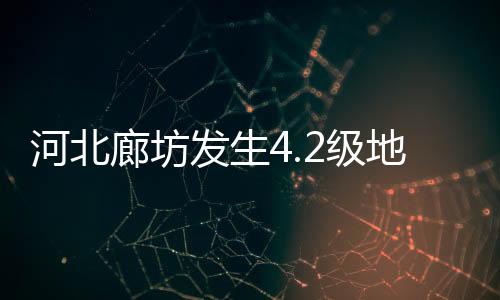河北廊坊發(fā)生4.2級地震，京津地區(qū)有震感——一次關(guān)于地震的科普與回顧