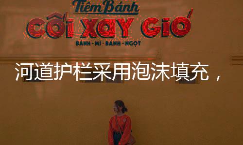 河道護(hù)欄采用泡沫填充，一種新型安全防護(hù)措施的誕生