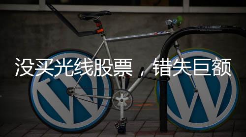 沒買光線股票，錯(cuò)失巨額收益，投資者的遺憾與反思