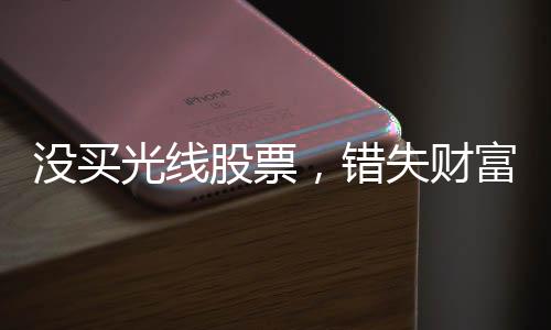 沒買光線股票，錯失財富增值機遇——一個億的背后故事