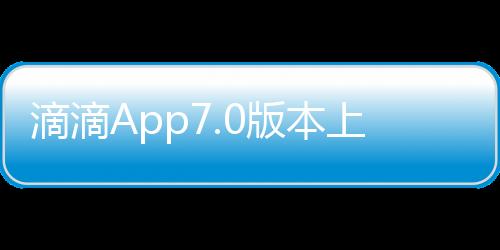 滴滴App7.0版本上線 新增國(guó)內(nèi)用戶海外打車服務(wù)