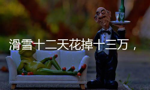 滑雪十二天花掉十三萬，狂熱雪上運(yùn)動背后的消費(fèi)真相