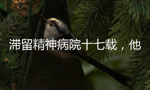 滯留精神病院十七載，他的困境與社會(huì)的關(guān)注