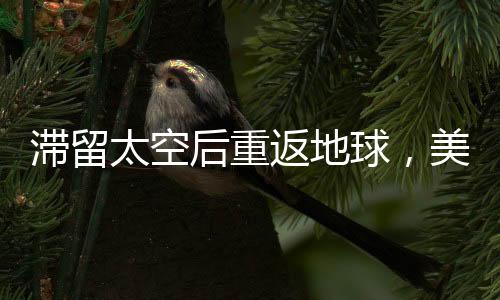 滯留太空后重返地球，美國(guó)宇航員的漫長(zhǎng)歸途