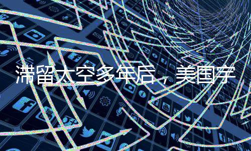 滯留太空多年后，美國(guó)宇航員順利返回地球