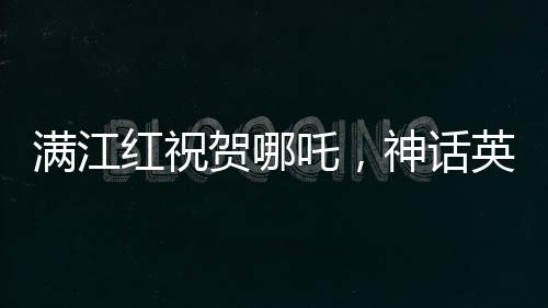 滿江紅祝賀哪吒，神話英雄的崛起與輝煌成就