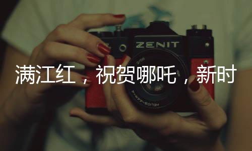 滿江紅，祝賀哪吒，新時(shí)代英雄的崛起