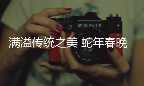 滿溢傳統(tǒng)之美 蛇年春晚落幕