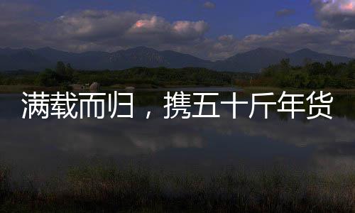 滿載而歸，攜五十斤年貨啟程歸家