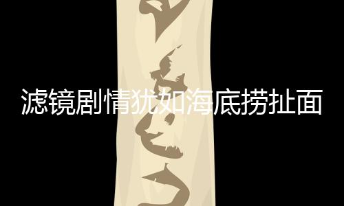 濾鏡劇情猶如海底撈扯面，深入解析影視新風(fēng)尚