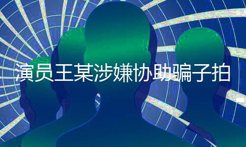 演員王某涉嫌協(xié)助騙子拍攝短視頻，引發(fā)社會(huì)關(guān)注