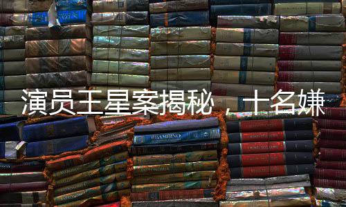 演員王星案揭秘，十名嫌犯被成功押解回國(guó)