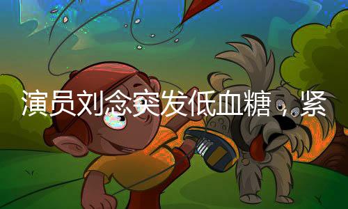 演員劉念突發(fā)低血糖，緊急救治引發(fā)關(guān)注