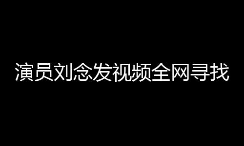 演員劉念發(fā)視頻全網(wǎng)尋找救命恩人，感恩行動(dòng)溫暖人心