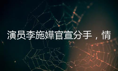 演員李施嬅官宣分手，情感波折引人關(guān)注