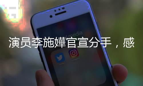 演員李施嬅官宣分手，感情之路二三事