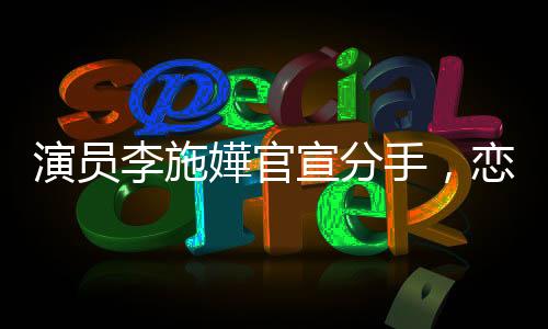 演員李施嬅官宣分手，戀情告一段落，未來各自閃耀