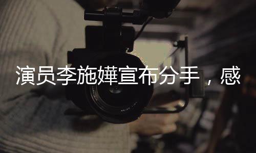 演員李施嬅宣布分手，感情之路引發(fā)網(wǎng)友熱議