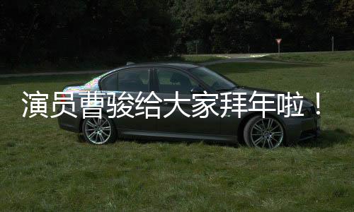 演員曹駿給大家拜年啦！在新的一年里帶來(lái)滿滿的祝福和期待