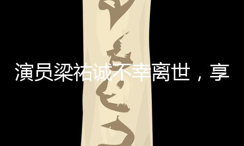 演員梁祐誠不幸離世，享年XX歲