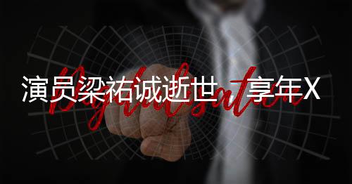 演員梁祐誠逝世，享年XX歲
