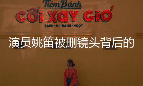 演員姚笛被刪鏡頭背后的故事