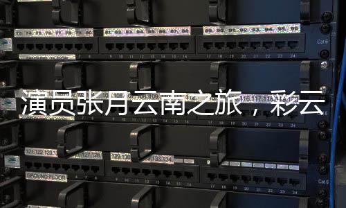 演員張月云南之旅，彩云之南的舞蹈之旅