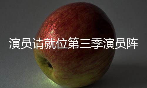 演員請(qǐng)就位第三季演員陣容正式官宣
