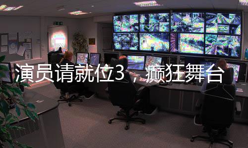 演員請就位3，癲狂舞臺下的藝術(shù)碰撞與自我重塑