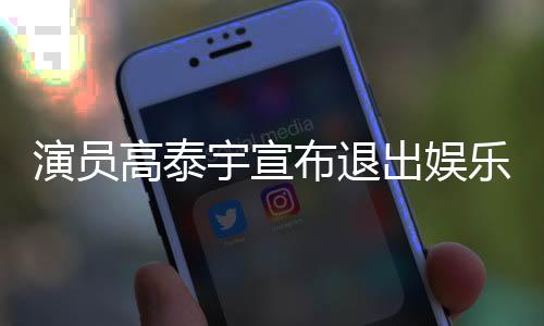 演員高泰宇宣布退出娛樂(lè)圈，深思熟慮的決定與個(gè)人發(fā)展的考量
