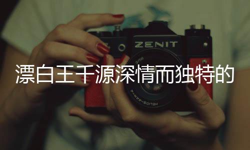 漂白王千源深情而獨特的表白，觸動人心