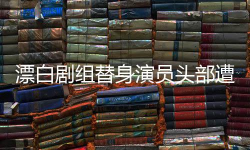 漂白劇組替身演員頭部遭車碾疑案，事故內幕與后續(xù)進展