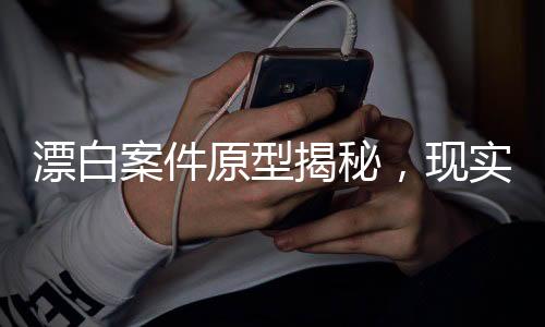 漂白案件原型揭秘，現(xiàn)實(shí)比劇情更殘忍