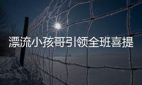 漂流小孩哥引領(lǐng)全班喜提安全教育課