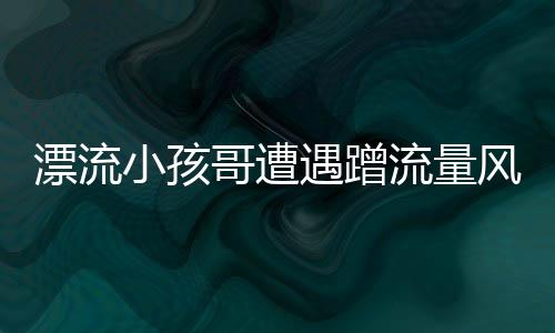 漂流小孩哥遭遇蹭流量風波，驚現(xiàn)數(shù)百個分身——揭秘網(wǎng)絡(luò)新現(xiàn)象