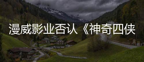 漫威影業(yè)否認(rèn)《神奇四俠：第一步》宣傳海報(bào)使用了人工智能生成