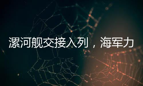 漯河艦交接入列，海軍力量新添羽翼，守衛(wèi)海域再添堅(jiān)強(qiáng)屏障