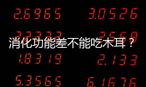 消化功能差不能吃木耳？假！