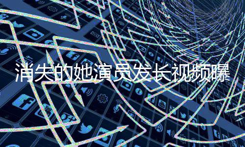 消失的她演員發(fā)長視頻曝光鄭某某，揭開神秘面紗，探尋真相之旅