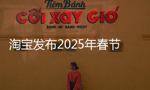 淘寶發(fā)布2025年春節(jié)送禮榜單，新潮禮物推薦引領(lǐng)節(jié)日新風(fēng)潮